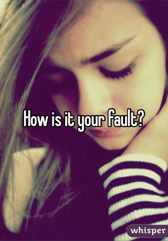 How is it your fault?