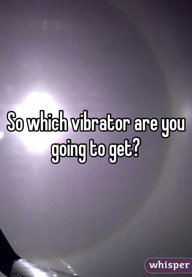 So which vibrator are you going to get?