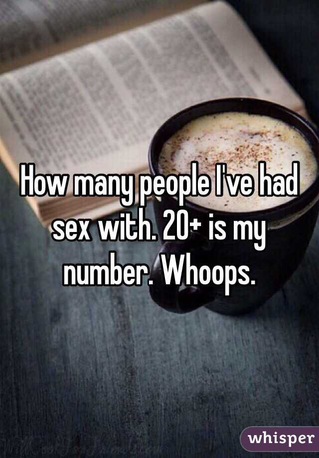 How many people I've had sex with. 20+ is my number. Whoops.