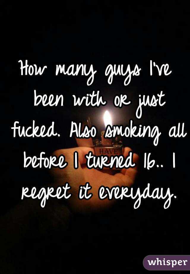 How many guys I've been with or just fucked. Also smoking all before I turned 16.. I regret it everyday.