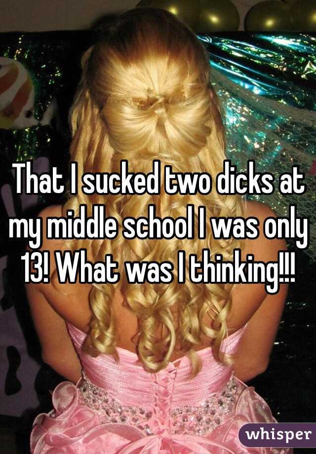 That I sucked two dicks at my middle school I was only 13! What was I thinking!!!