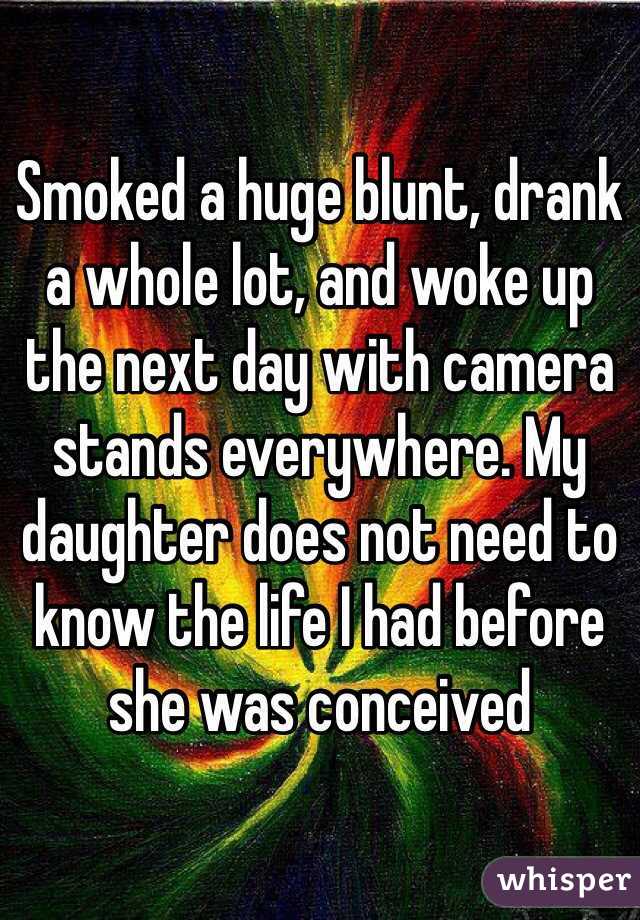 Smoked a huge blunt, drank a whole lot, and woke up the next day with camera stands everywhere. My daughter does not need to know the life I had before she was conceived