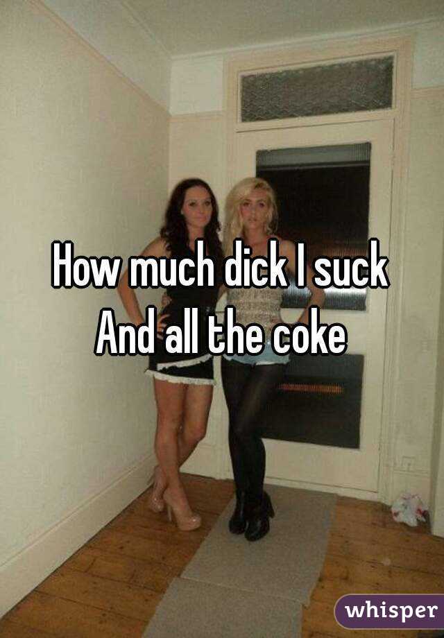 How much dick I suck
And all the coke