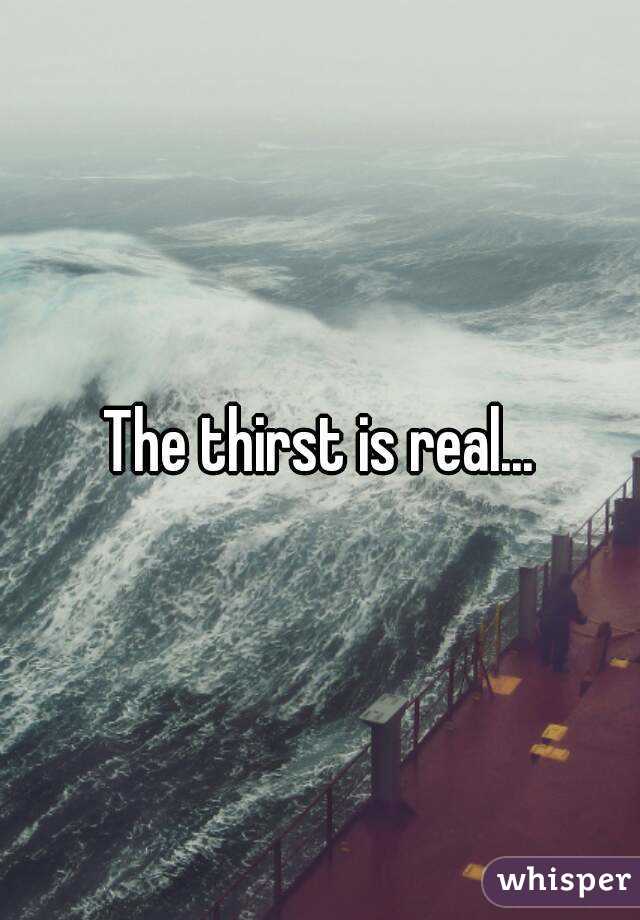 The thirst is real...