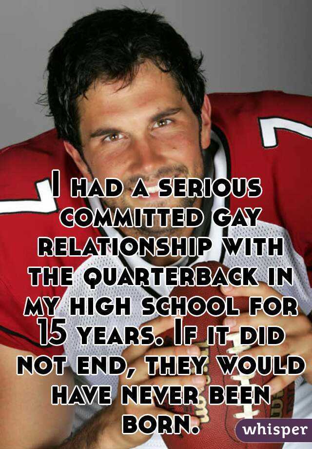 I had a serious committed gay relationship with the quarterback in my high school for 15 years. If it did not end, they would have never been born.