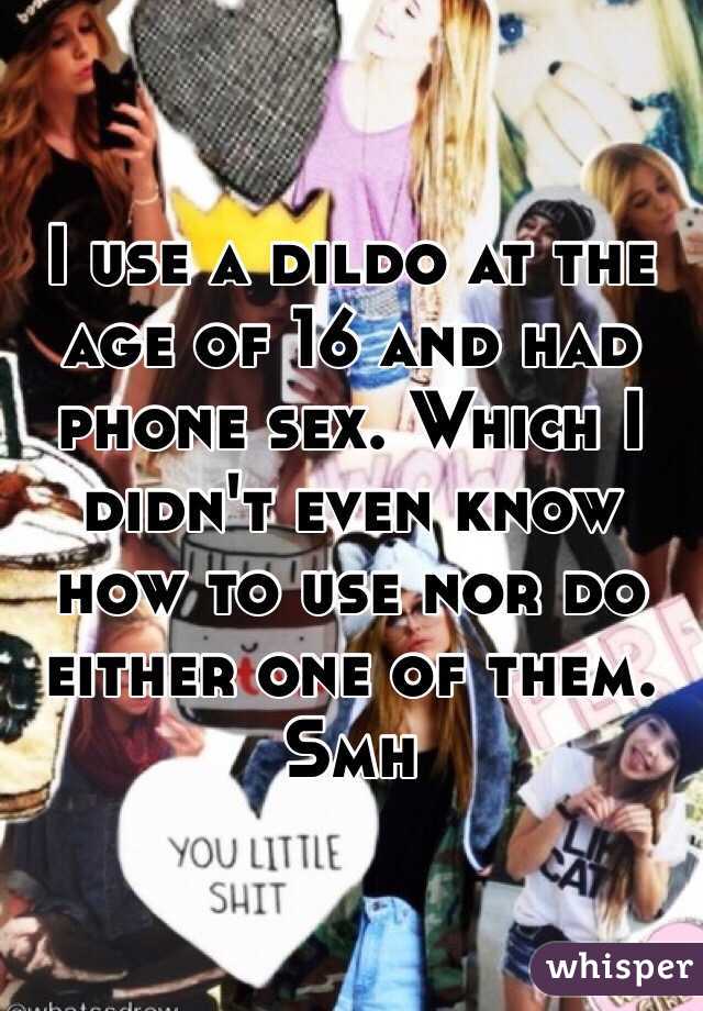 I use a dildo at the age of 16 and had phone sex. Which I didn't even know how to use nor do either one of them. Smh