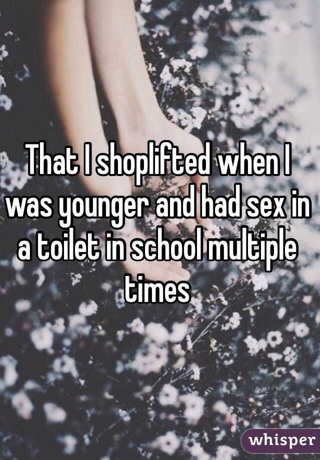 That I shoplifted when I was younger and had sex in a toilet in school multiple times  