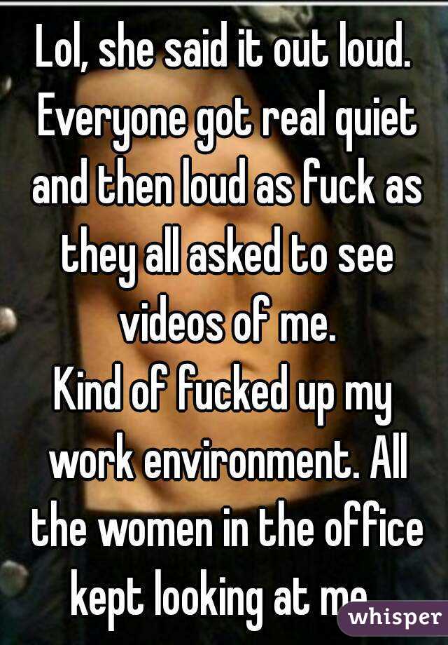 Lol, she said it out loud. Everyone got real quiet and then loud as fuck as they all asked to see videos of me.
Kind of fucked up my work environment. All the women in the office kept looking at me. 