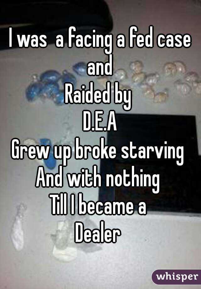 I was  a facing a fed case and 
Raided by 
D.E.A
Grew up broke starving 
And with nothing 
Till I became a 
Dealer 