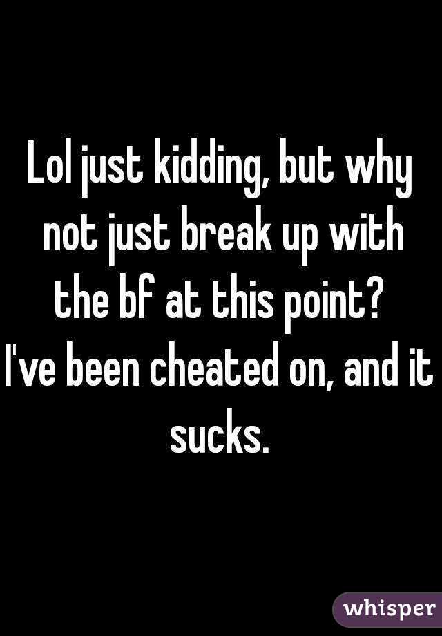 Lol just kidding, but why not just break up with the bf at this point? 
I've been cheated on, and it sucks. 
