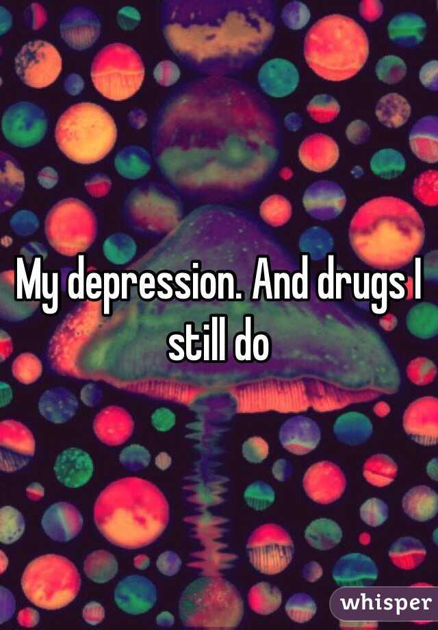 My depression. And drugs I still do 