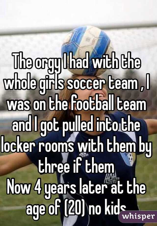 The orgy I had with the whole girls soccer team , I was on the football team and I got pulled into the locker rooms with them by three if them 
Now 4 years later at the age of (20) no kids 