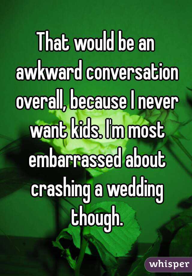 That would be an awkward conversation overall, because I never want kids. I'm most embarrassed about crashing a wedding though.