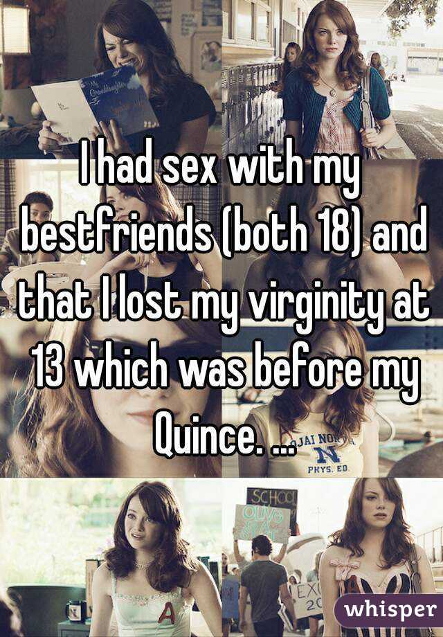 I had sex with my bestfriends (both 18) and that I lost my virginity at 13 which was before my Quince. ...