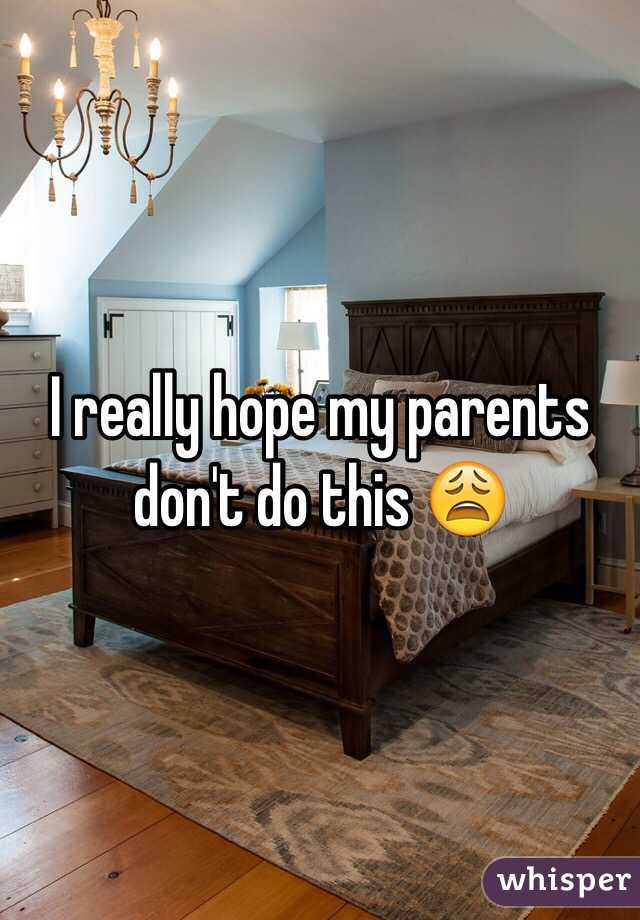 I really hope my parents don't do this 😩