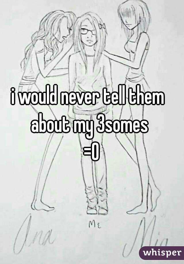 i would never tell them  
about my 3somes 
=0