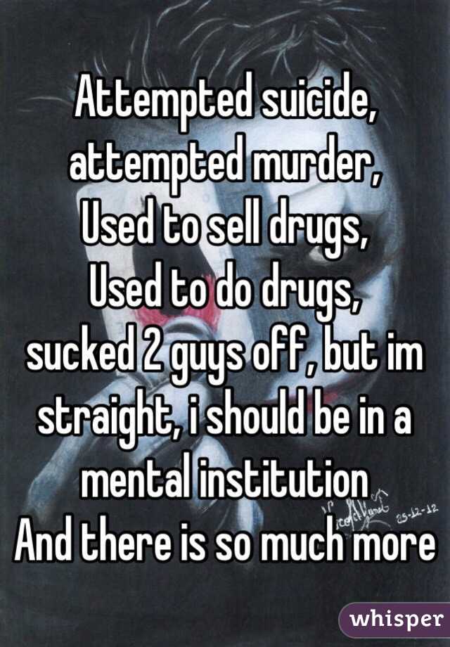 Attempted suicide, 
attempted murder,
Used to sell drugs, 
Used to do drugs,
sucked 2 guys off, but im straight, i should be in a mental institution
And there is so much more 