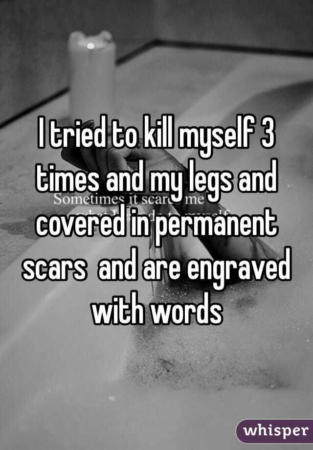 I tried to kill myself 3 times and my legs and covered in permanent scars  and are engraved with words 