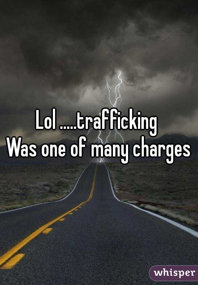 Lol .....trafficking 
Was one of many charges