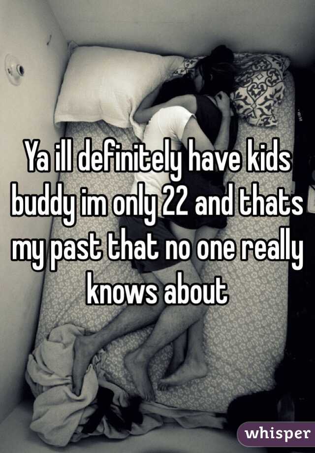 Ya ill definitely have kids buddy im only 22 and thats my past that no one really knows about  