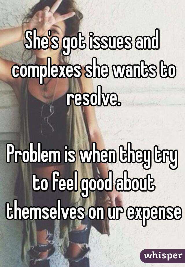 She's got issues and complexes she wants to resolve.

Problem is when they try to feel good about themselves on ur expense