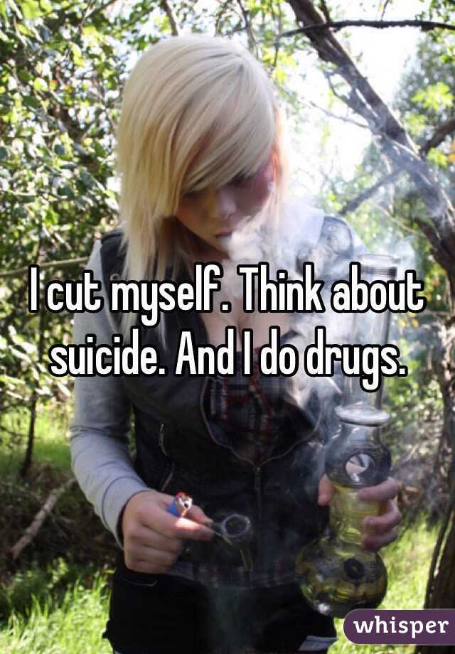 I cut myself. Think about suicide. And I do drugs. 