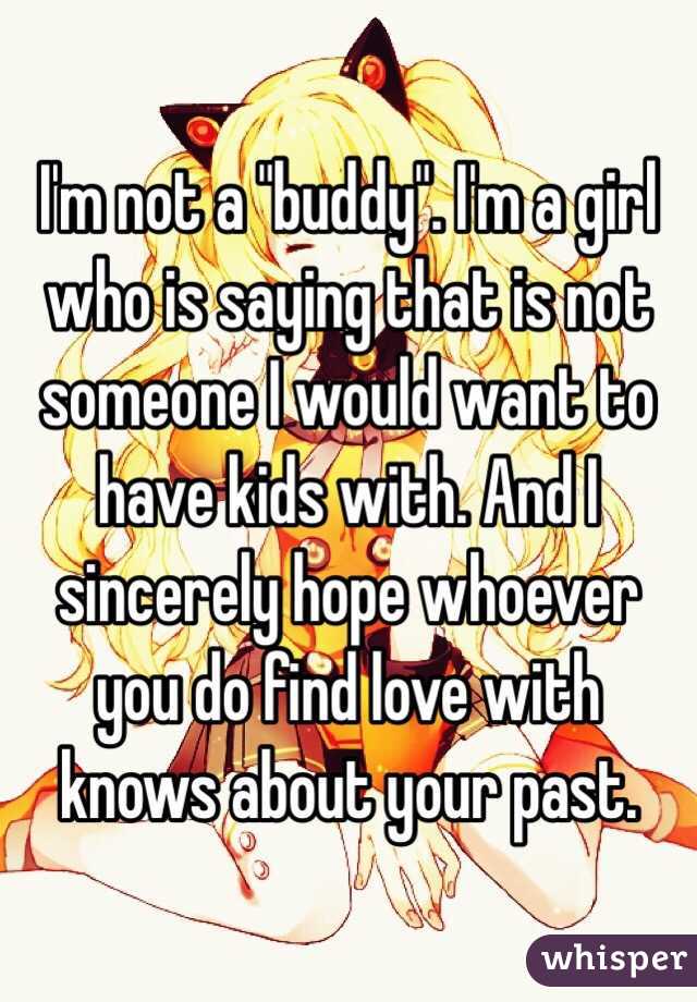 I'm not a "buddy". I'm a girl who is saying that is not someone I would want to have kids with. And I sincerely hope whoever you do find love with knows about your past.