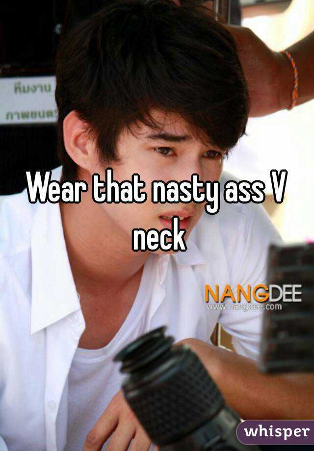 Wear that nasty ass V neck