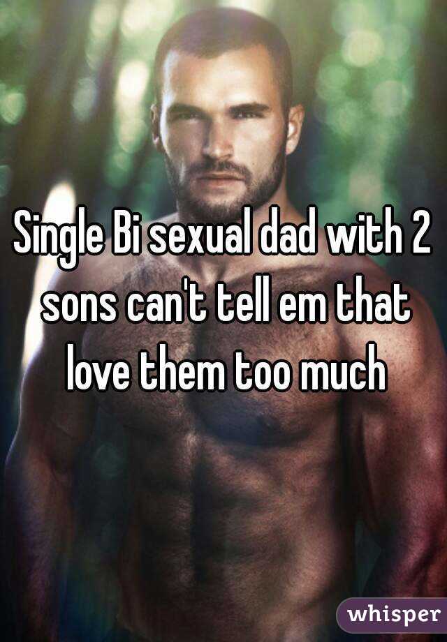 Single Bi sexual dad with 2 sons can't tell em that love them too much