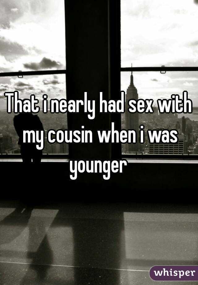 That i nearly had sex with my cousin when i was younger 