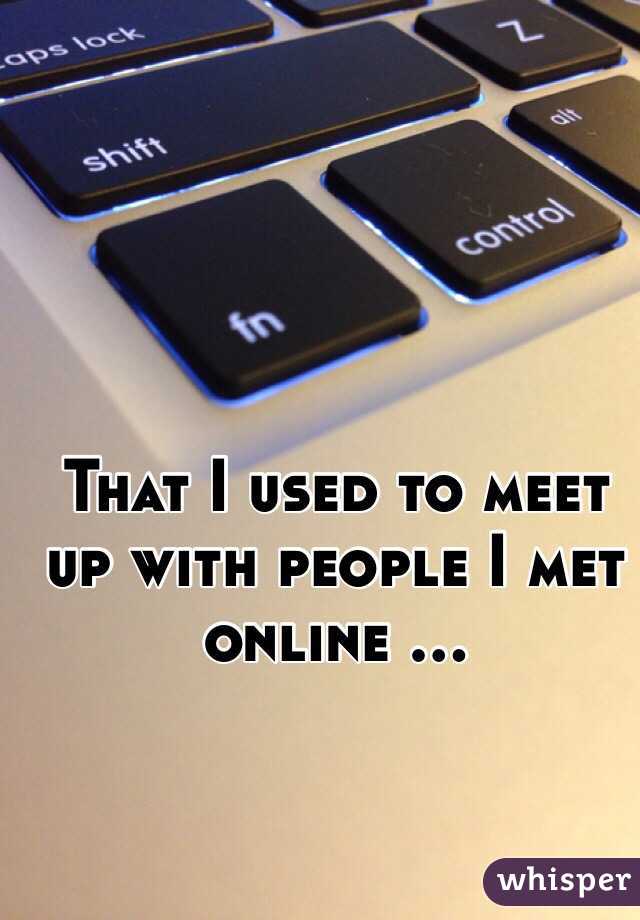 That I used to meet up with people I met online ...