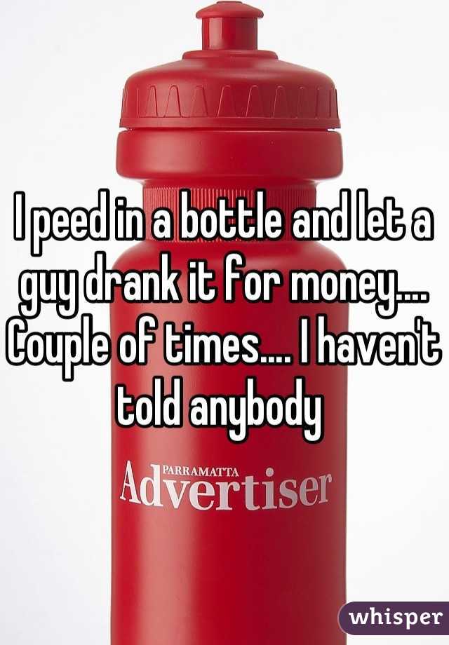 I peed in a bottle and let a guy drank it for money.... Couple of times.... I haven't told anybody 