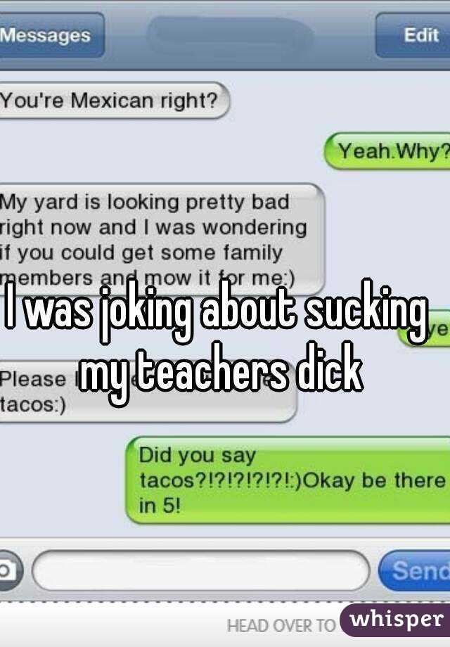 I was joking about sucking my teachers dick