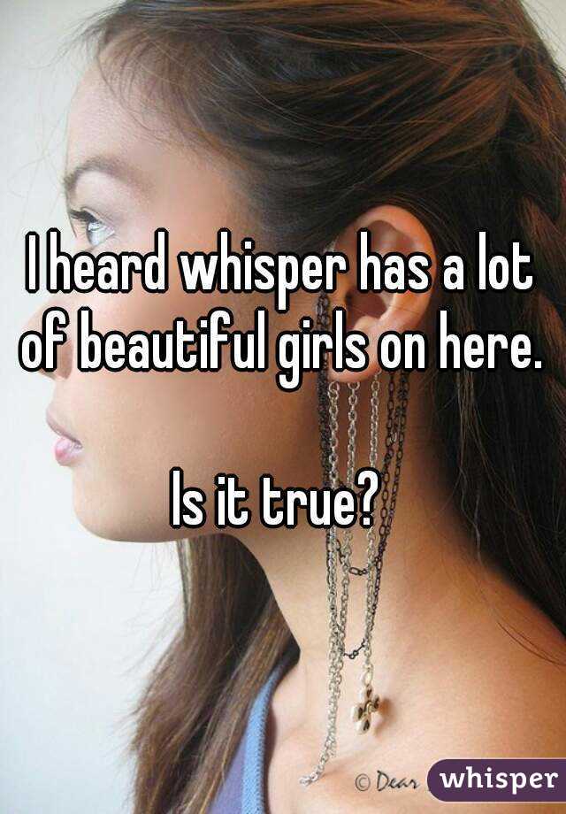 I heard whisper has a lot of beautiful girls on here. 

Is it true? 