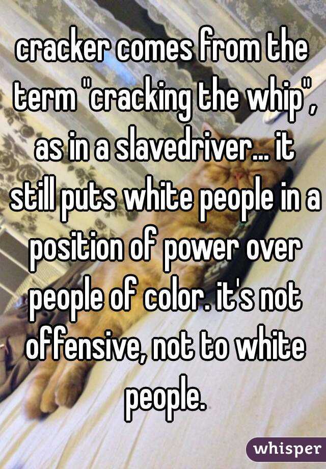 cracker comes from the term "cracking the whip", as in a slavedriver... it still puts white people in a position of power over people of color. it's not offensive, not to white people.
