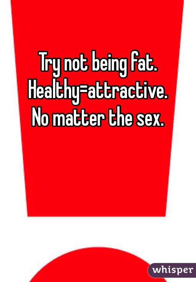 Try not being fat. Healthy=attractive. 
No matter the sex. 
