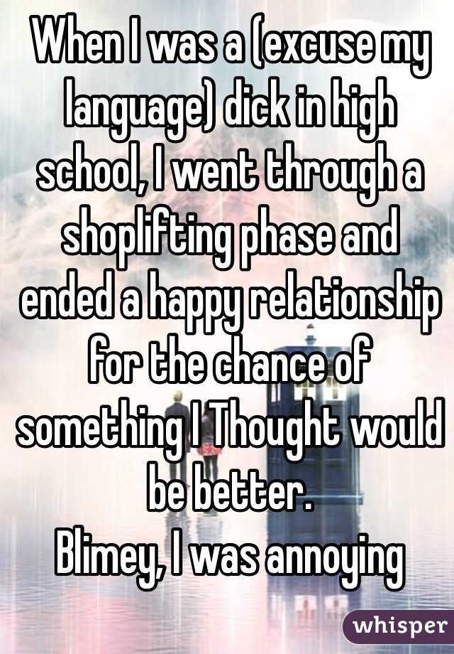 When I was a (excuse my language) dick in high school, I went through a shoplifting phase and ended a happy relationship for the chance of something I Thought would be better.
Blimey, I was annoying  