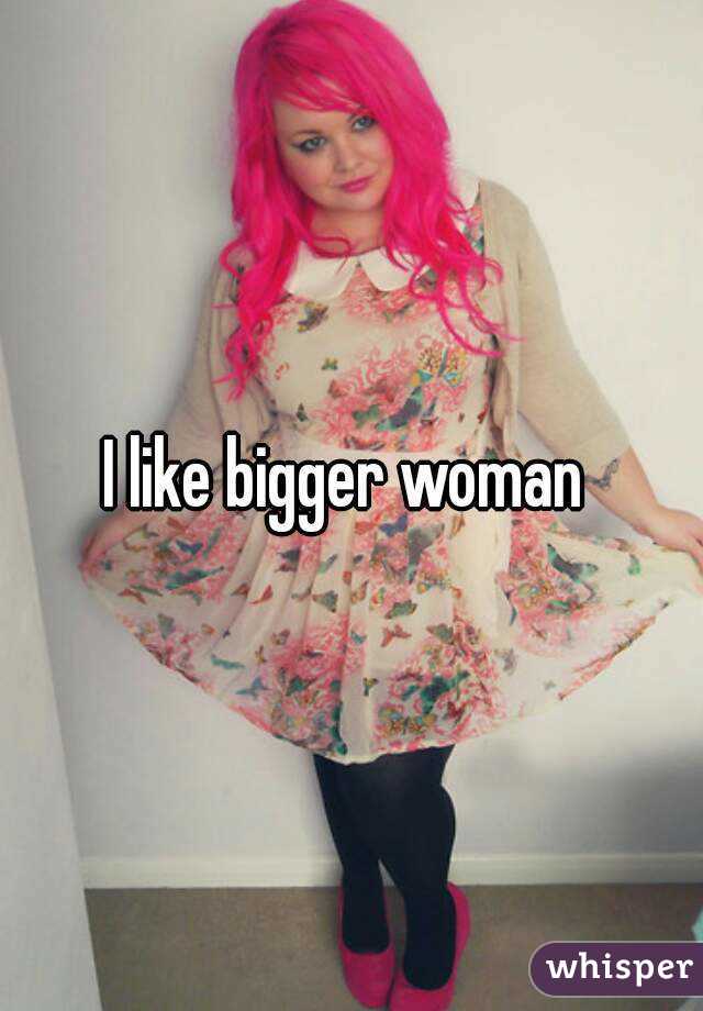 I like bigger woman 