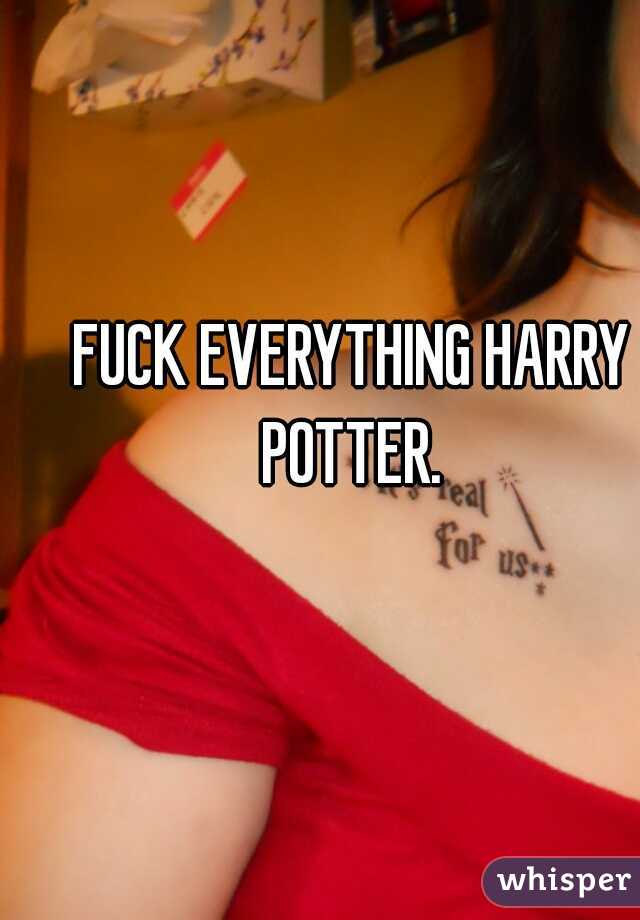FUCK EVERYTHING HARRY POTTER. 