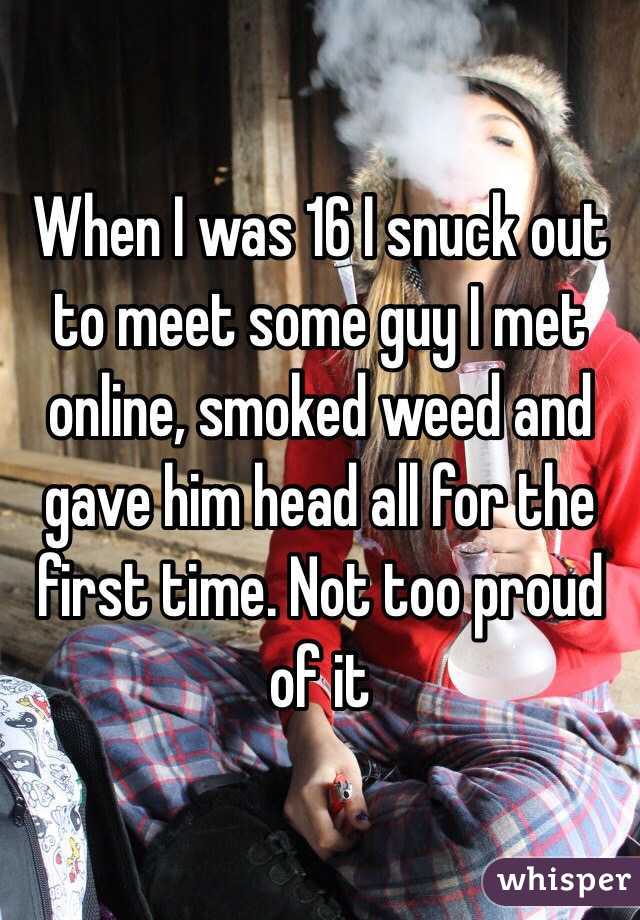 When I was 16 I snuck out to meet some guy I met online, smoked weed and gave him head all for the first time. Not too proud of it 