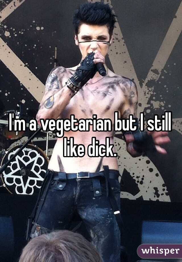 I'm a vegetarian but I still like dick.