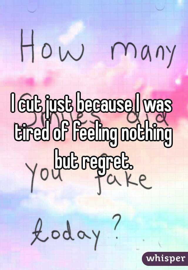 I cut just because I was tired of feeling nothing but regret.