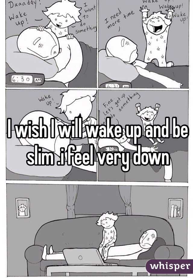 I wish I will wake up and be slim .i feel very down 