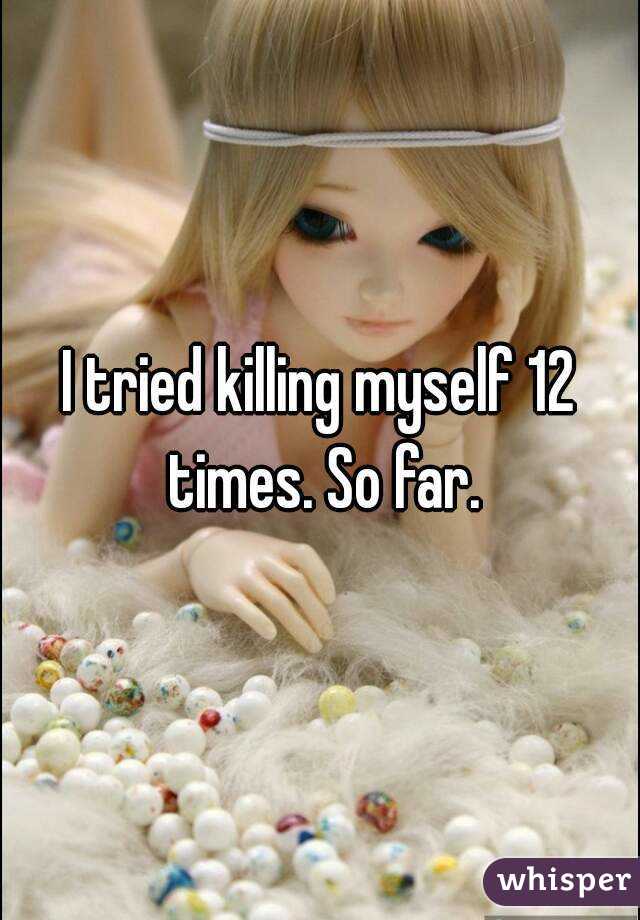 I tried killing myself 12 times. So far.