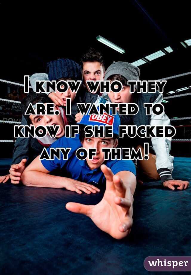 I know who they are. I wanted to know if she fucked any of them!