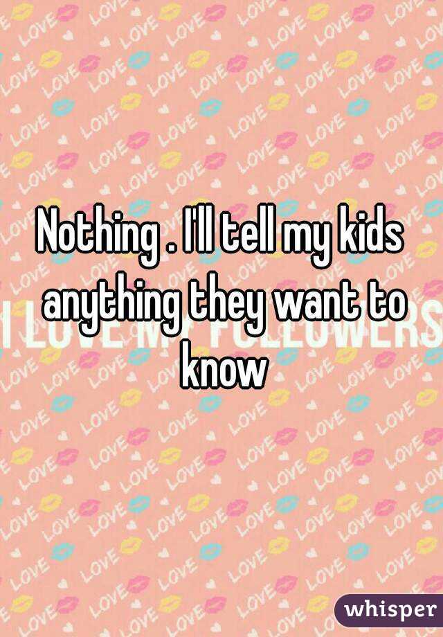 Nothing . I'll tell my kids anything they want to know