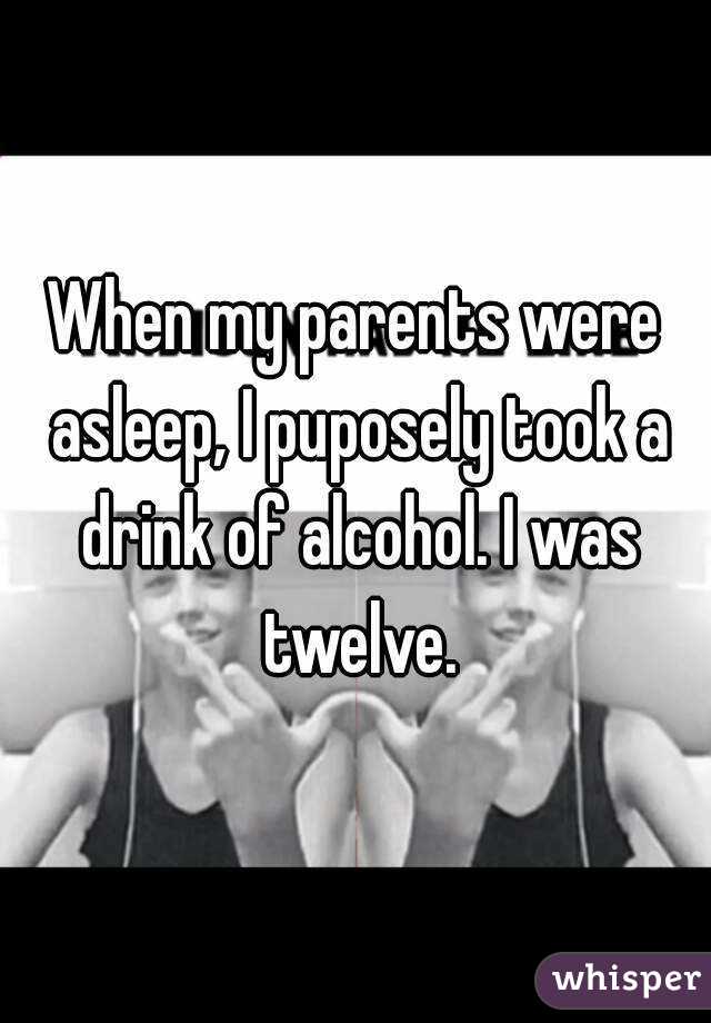 When my parents were asleep, I puposely took a drink of alcohol. I was twelve.