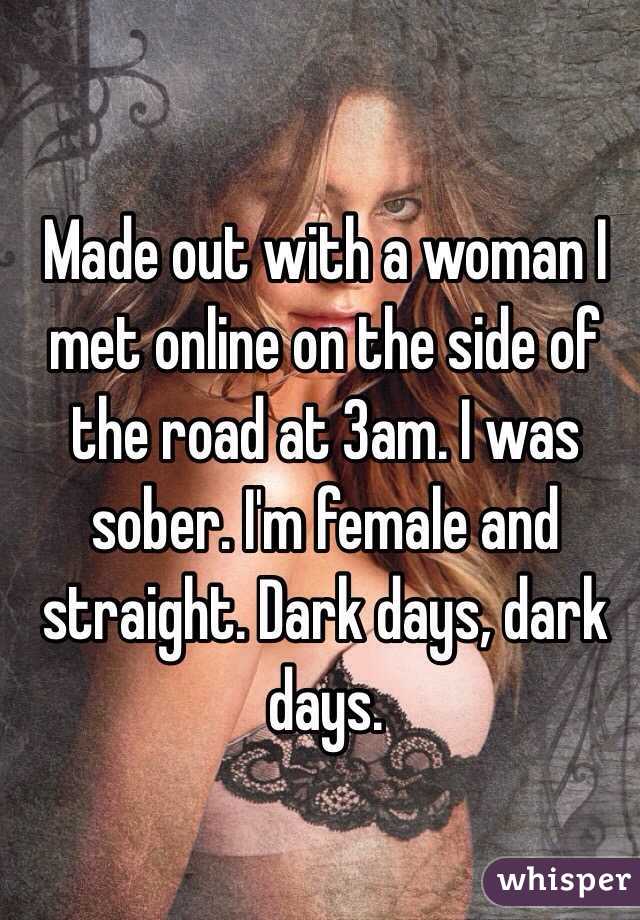 Made out with a woman I met online on the side of the road at 3am. I was sober. I'm female and straight. Dark days, dark days.