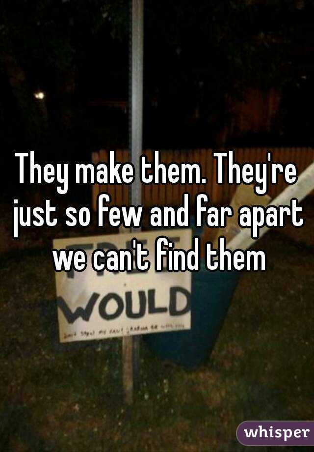 They make them. They're just so few and far apart we can't find them