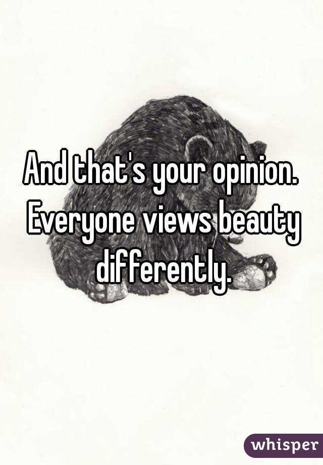 And that's your opinion. Everyone views beauty differently.